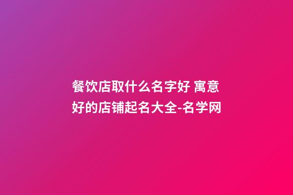 餐饮店取什么名字好 寓意好的店铺起名大全-名学网